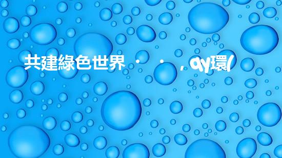 共建綠色世界，qy環(huán)保引領(lǐng)行業(yè)